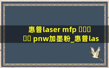 惠普laser mfp ▶☛☀☚◀ pnw加墨粉_惠普lasermfp▶☛☀☚◀pnw无线连接